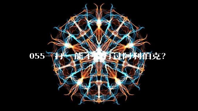 055一打一能不能打过阿利伯克？