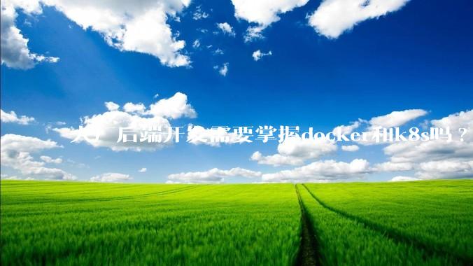 大厂后端开发需要掌握docker和k8s吗?