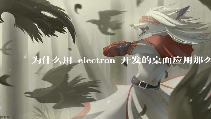 为什么用 electron 开发的桌面应用那么多？