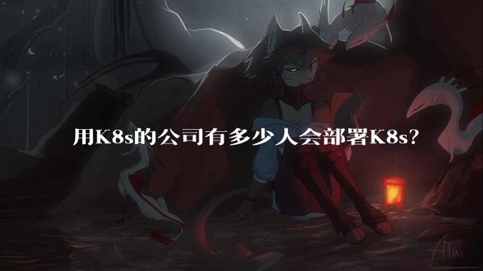 用K8s的公司有多少人会部署K8s？