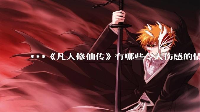 ***《凡人修仙传》有哪些令人伤感的情节？