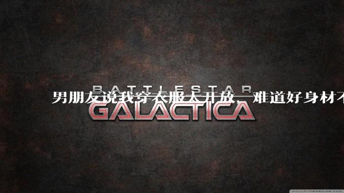 男朋友说我穿衣服太开放，难道好身材不应该显示出来吗？