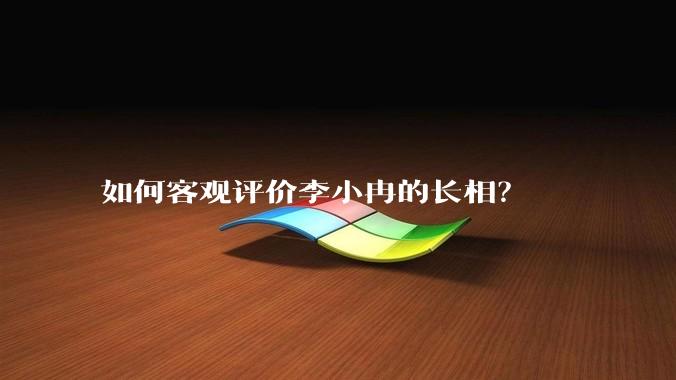 如何客观评价李小冉的长相？
