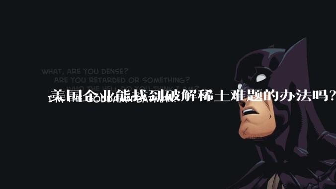 美国企业能找到破解稀土难题的办法吗？