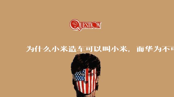 为什么小米造车可以叫小米，而华为不可以用华为品牌造车？