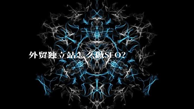 外贸独立站怎么做SEO？