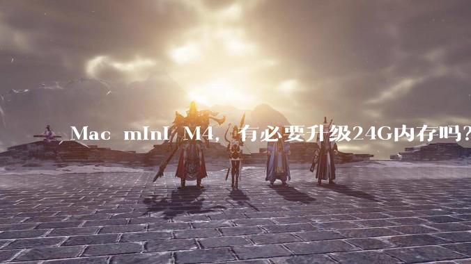 Mac mini M4，有必要升级24G内存吗？