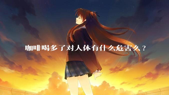 咖啡喝多了对人体有什么危害么?