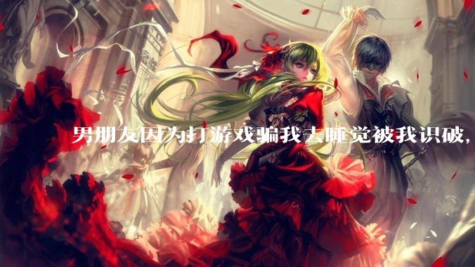 男朋友因为打游戏骗我去睡觉被我识破，然后我提了分手，他同意了，问问男孩子们他怎么想的？