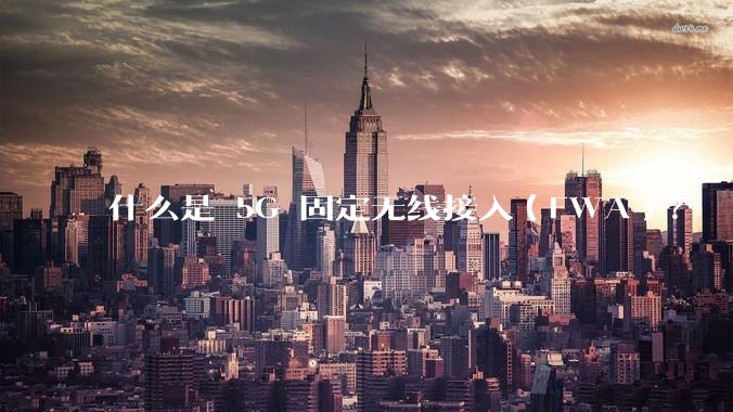 什么是 5G 固定无线接入（FWA）？