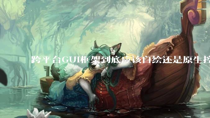 跨平台GUI框架到底应该自绘还是原生控件绑定？