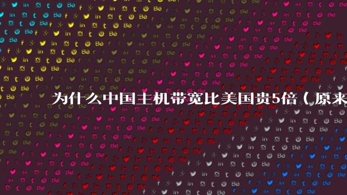 为什么中国主机带宽比美国贵5倍（原来错误的10000倍），比如阿里云？