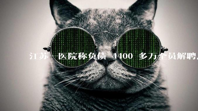 江苏一医院称负债 4400 多万全员解聘，具体是怎么回事？医院这么做合法吗？