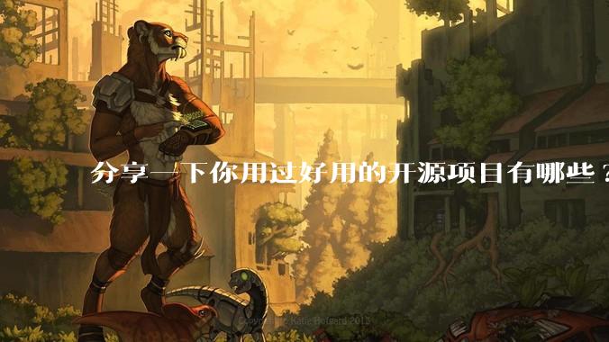 分享一下你用过好用的开源项目有哪些?