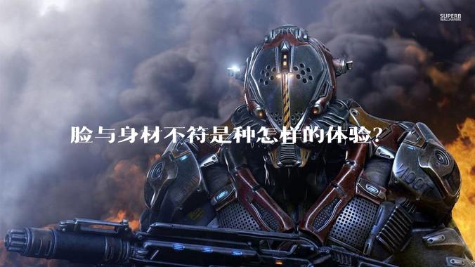 脸与身材不符是种怎样的体验？