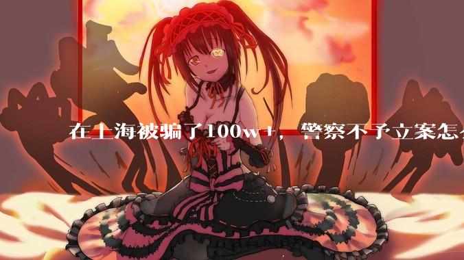 在上海被骗了100w+，警察不予立案怎么办？