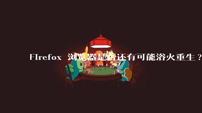 Firefox 浏览器是否还有可能浴火重生?