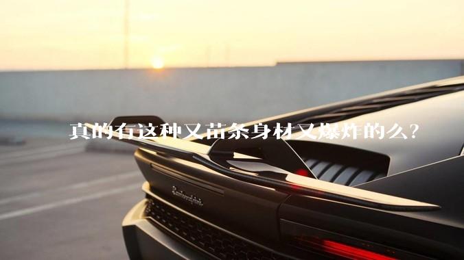 真的有这种又苗条身材又爆炸的么？