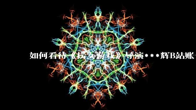 如何看待《捞女游戏》导演***辉B站账号遭封，是否遭到打击报复?