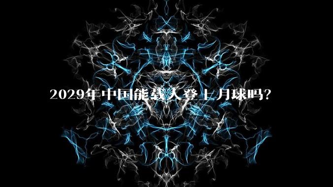 2029年中国能载人登上月球吗？