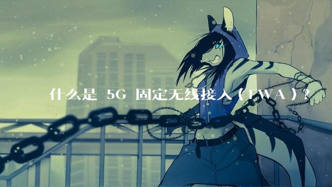 什么是 5G 固定无线接入（FWA）？