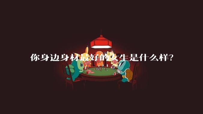 你身边身材最好的女生是什么样？